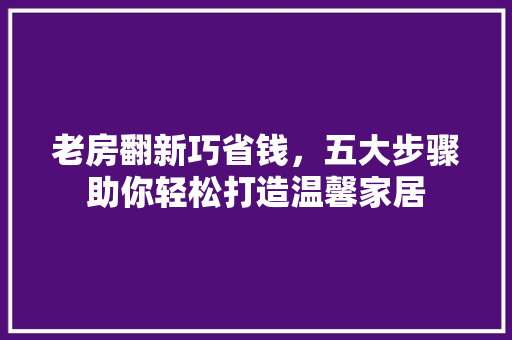 老房翻新巧省钱，五大步骤助你轻松打造温馨家居