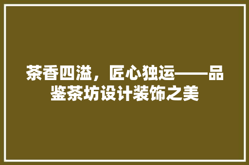 茶香四溢，匠心独运——品鉴茶坊设计装饰之美