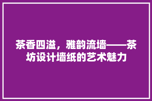 茶香四溢，雅韵流墙——茶坊设计墙纸的艺术魅力