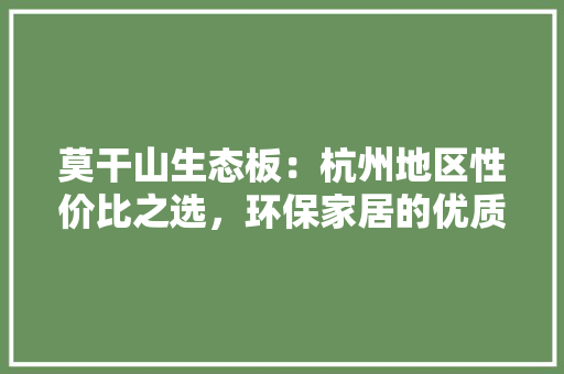 莫干山生态板：杭州地区性价比之选，环保家居的优质之选