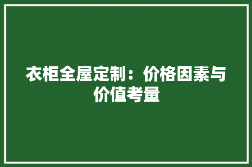 衣柜全屋定制：价格因素与价值考量