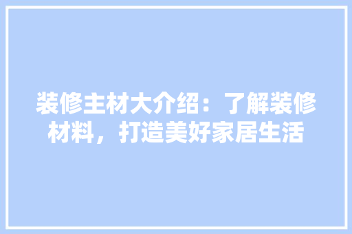装修主材大介绍：了解装修材料，打造美好家居生活