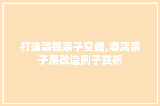 打造温馨亲子空间,酒店亲子房改造例子赏析