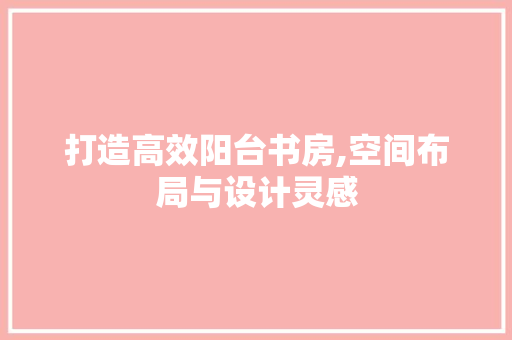 打造高效阳台书房,空间布局与设计灵感