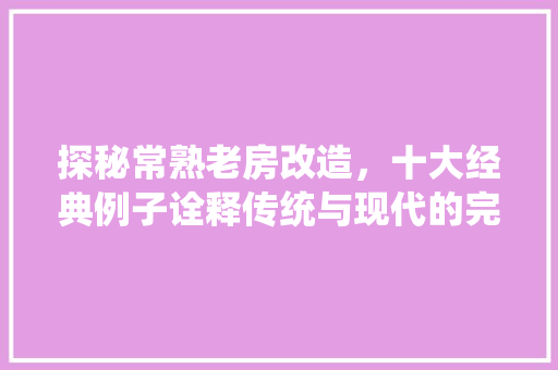 探秘常熟老房改造，十大经典例子诠释传统与现代的完美融合