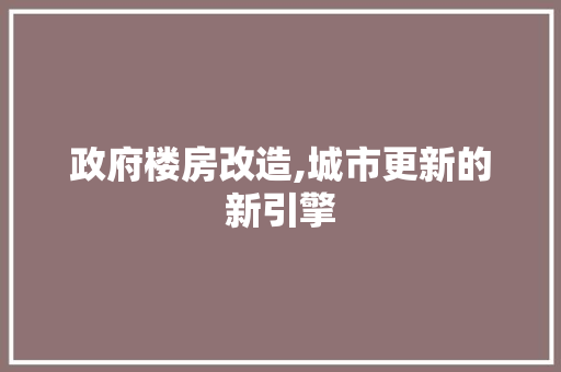 政府楼房改造,城市更新的新引擎