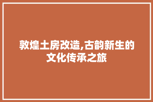 敦煌土房改造,古韵新生的文化传承之旅