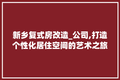 新乡复式房改造_公司,打造个性化居住空间的艺术之旅