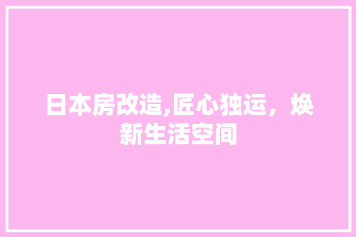 日本房改造,匠心独运，焕新生活空间