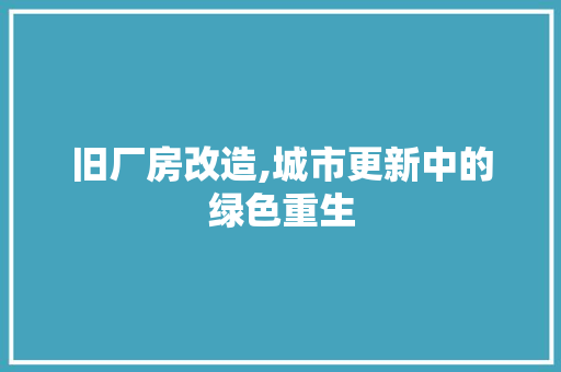 旧厂房改造,城市更新中的绿色重生 知识问答