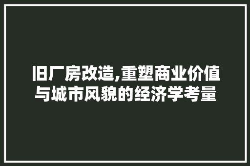 旧厂房改造,重塑商业价值与城市风貌的经济学考量