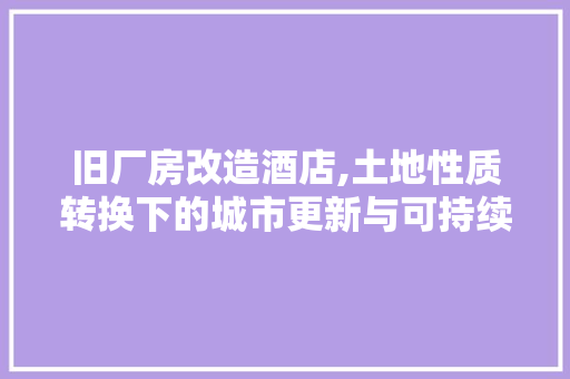 旧厂房改造酒店,土地性质转换下的城市更新与可持续发展
