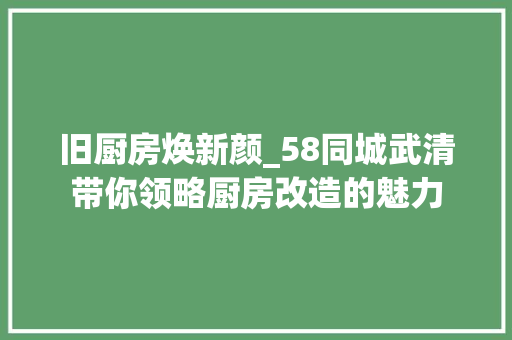 旧厨房焕新颜_58同城武清带你领略厨房改造的魅力
