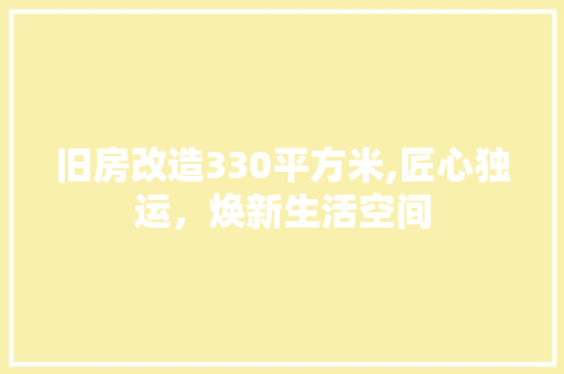 旧房改造330平方米,匠心独运，焕新生活空间