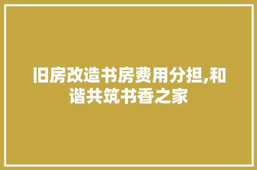 旧房改造书房费用分担,和谐共筑书香之家