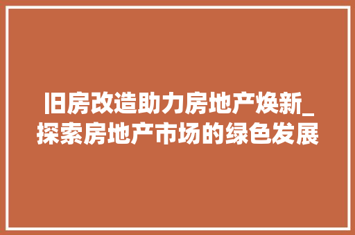 旧房改造助力房地产焕新_探索房地产市场的绿色发展之路