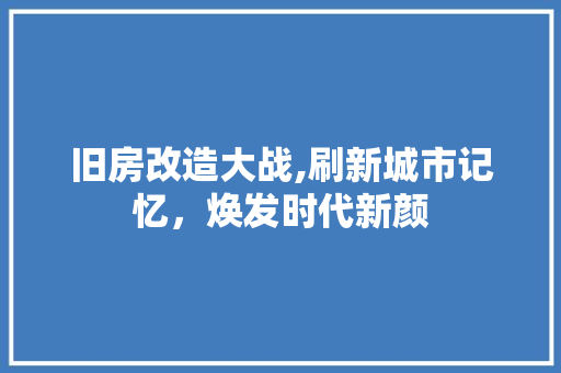 旧房改造大战,刷新城市记忆，焕发时代新颜