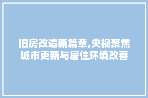 旧房改造新篇章,央视聚焦城市更新与居住环境改善