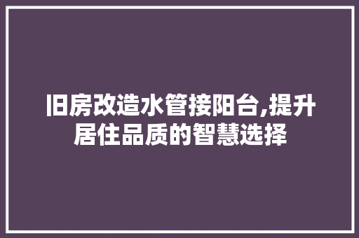 旧房改造水管接阳台,提升居住品质的智慧选择