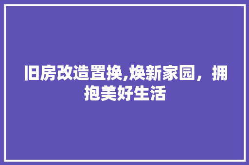 旧房改造置换,焕新家园，拥抱美好生活