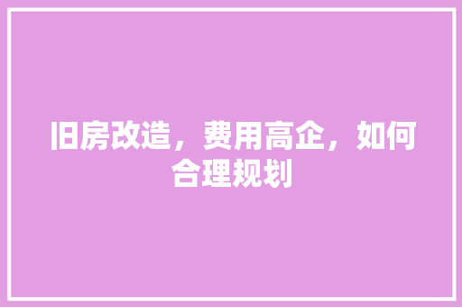 旧房改造，费用高企，如何合理规划