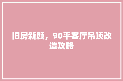 旧房新颜，90平客厅吊顶改造攻略