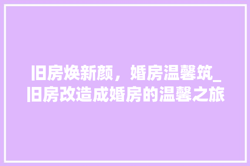 旧房焕新颜，婚房温馨筑_旧房改造成婚房的温馨之旅