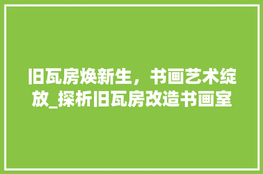 旧瓦房焕新生，书画艺术绽放_探析旧瓦房改造书画室效果图背后的文化内涵