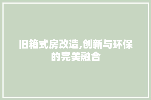 旧箱式房改造,创新与环保的完美融合