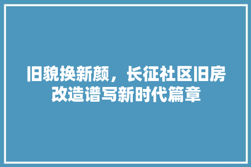旧貌换新颜，长征社区旧房改造谱写新时代篇章