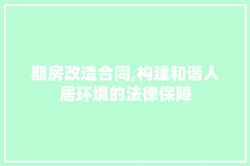 期房改造合同,构建和谐人居环境的法律保障