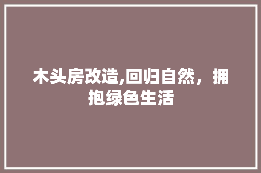 木头房改造,回归自然，拥抱绿色生活