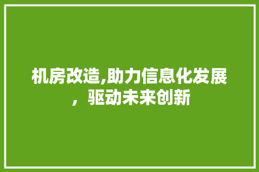 机房改造,助力信息化发展，驱动未来创新