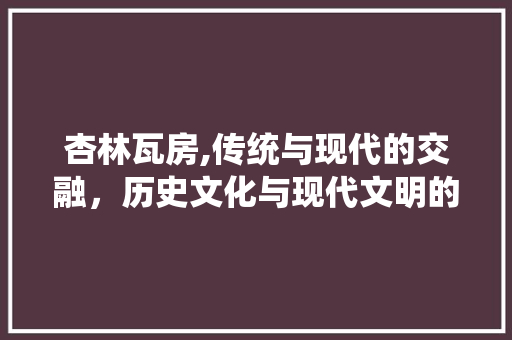 杏林瓦房,传统与现代的交融，历史文化与现代文明的碰撞
