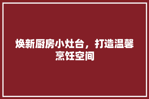 焕新厨房小灶台，打造温馨烹饪空间