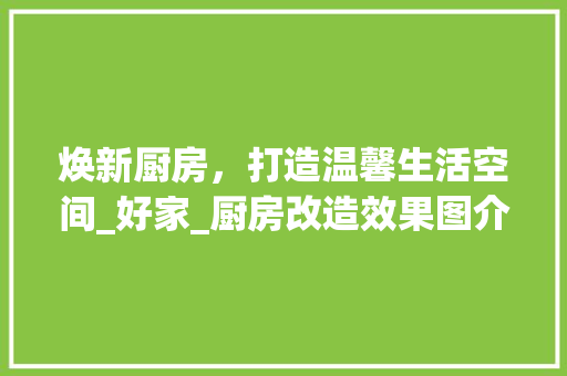 焕新厨房，打造温馨生活空间_好家_厨房改造效果图介绍