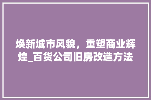 焕新城市风貌，重塑商业辉煌_百货公司旧房改造方法详细介绍