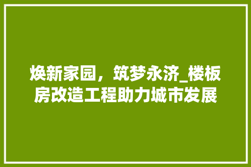 焕新家园，筑梦永济_楼板房改造工程助力城市发展