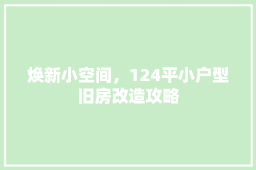 焕新小空间，124平小户型旧房改造攻略