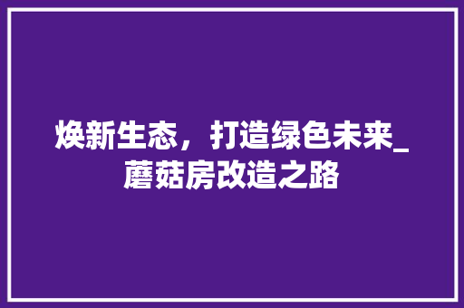 焕新生态，打造绿色未来_蘑菇房改造之路 施工工艺