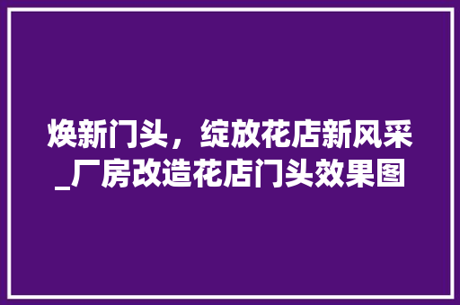 焕新门头，绽放花店新风采_厂房改造花店门头效果图介绍 施工技术
