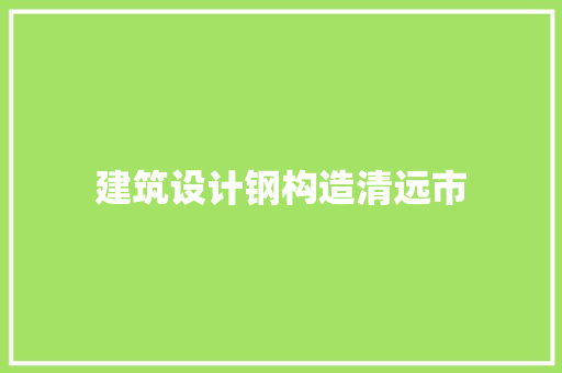 建筑设计钢构造清远市