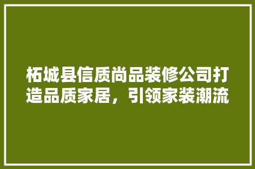 柘城县信质尚品装修公司打造品质家居，引领家装潮流