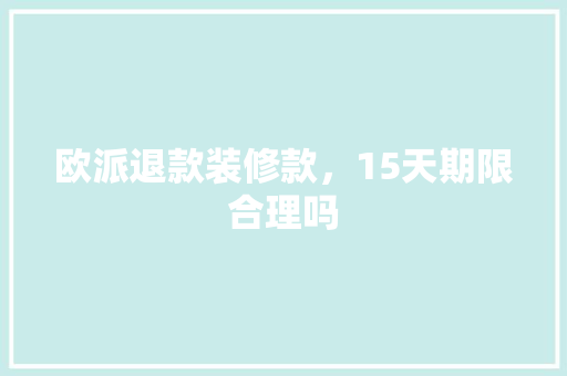欧派退款装修款，15天期限合理吗