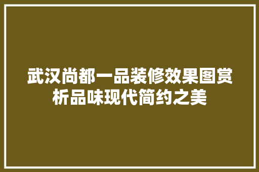 武汉尚都一品装修效果图赏析品味现代简约之美