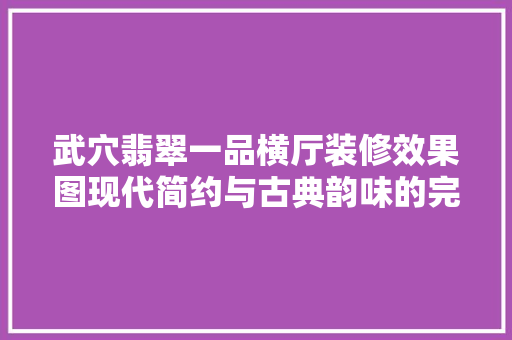 武穴翡翠一品横厅装修效果图现代简约与古典韵味的完美融合