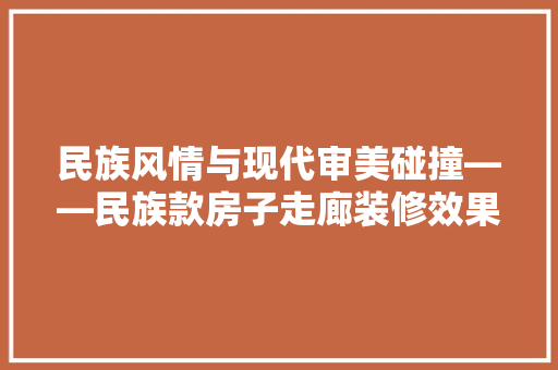 民族风情与现代审美碰撞——民族款房子走廊装修效果图赏析