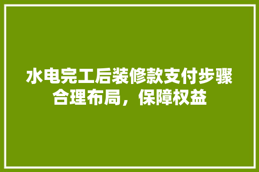 水电完工后装修款支付步骤合理布局，保障权益