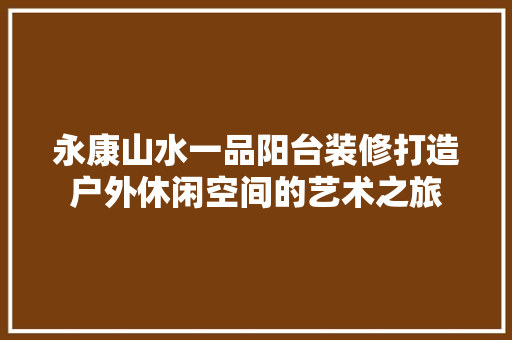 永康山水一品阳台装修打造户外休闲空间的艺术之旅