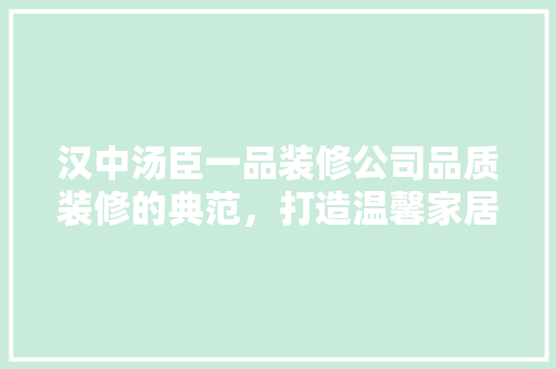汉中汤臣一品装修公司品质装修的典范，打造温馨家居的领航者